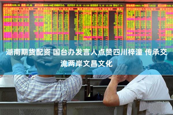 湖南期货配资 国台办发言人点赞四川梓潼 传承交流两岸文昌文化
