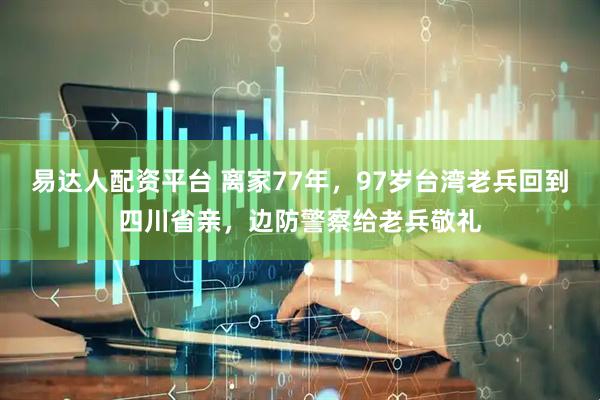 易达人配资平台 离家77年，97岁台湾老兵回到四川省亲，边防警察给老兵敬礼