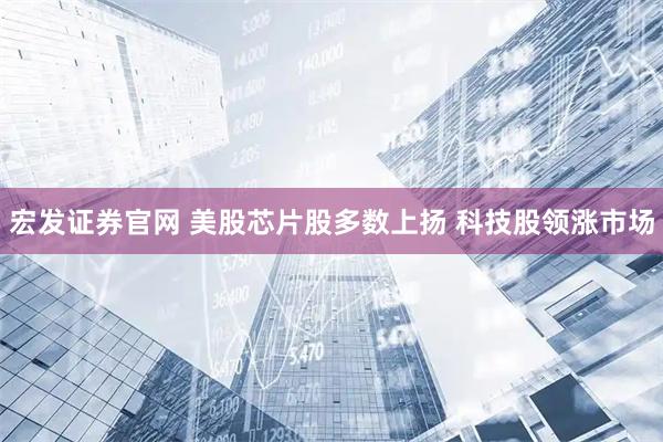 宏发证券官网 美股芯片股多数上扬 科技股领涨市场